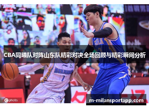 CBA同曦队对阵山东队精彩对决全场回顾与精彩瞬间分析