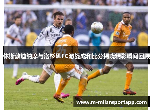休斯敦迪纳摩与洛杉矶FC激战成和比分揭晓精彩瞬间回顾