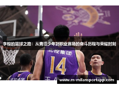 李根的篮球之路：从青涩少年到职业赛场的奋斗历程与荣耀时刻
