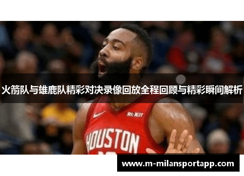 火箭队与雄鹿队精彩对决录像回放全程回顾与精彩瞬间解析