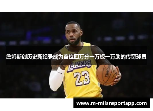 詹姆斯创历史新纪录成为首位四万分一万板一万助的传奇球员