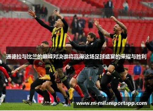 通德拉与比兰的巅峰对决谁将赢得这场足球盛宴的荣耀与胜利