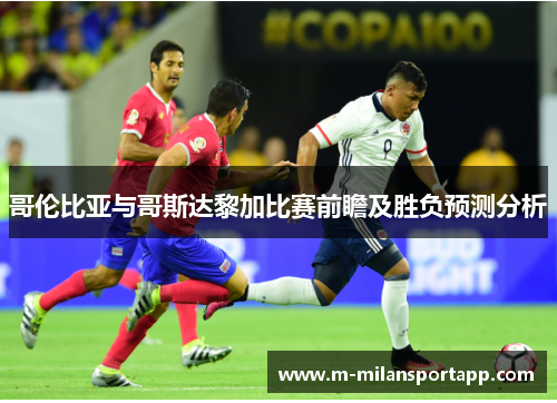 哥伦比亚与哥斯达黎加比赛前瞻及胜负预测分析